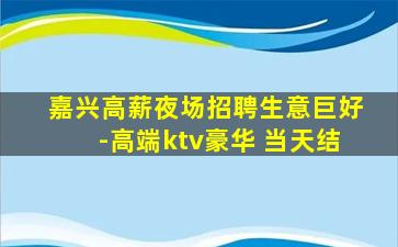 嘉兴高薪夜场招聘生意巨好-高端ktv豪华 当天结